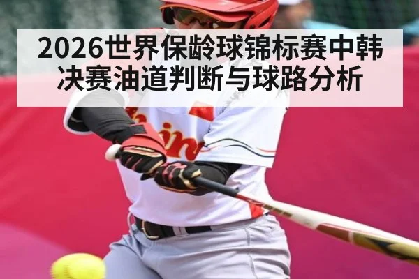 2026世界保龄球锦标赛中韩决赛油道判断与球路分析