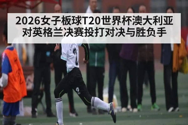 2026女子板球T20世界杯澳大利亚对英格兰决赛投打对决与胜负手